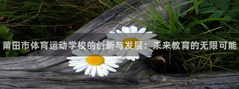 米兰体育官网下载招商电话地址是多少：莆田市体育运动学校的创新