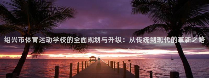 米兰体育官方正版app娱乐平台：绍兴市体育运动学校的