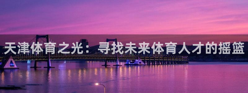 米兰体育官网下载招商电话地址：天津体育之光：寻找未来