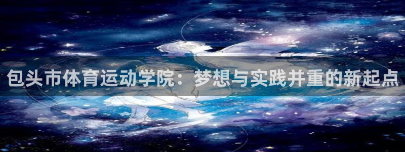 米兰体育官方正版app代理：包头市体育运动学院：梦想与实践并