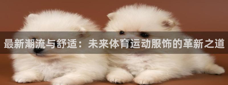 米兰体育官网下载注册：最新潮流与舒适：未来体育运动服饰的革新